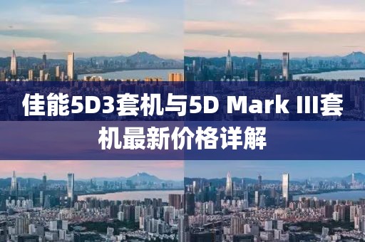 佳能5D3套機(jī)與5D Mark III套機(jī)最新價(jià)格詳解