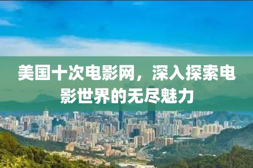 美國(guó)十次電影網(wǎng)，深入探索電影世界的無(wú)盡魅力