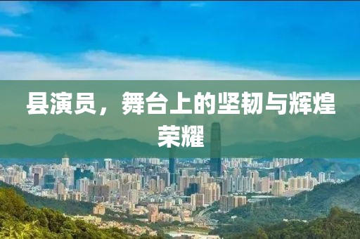 縣演員，舞臺上的堅(jiān)韌與輝煌榮耀