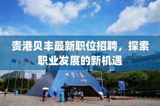 貴港貝豐最新職位招聘，探索職業(yè)發(fā)展的新機(jī)遇