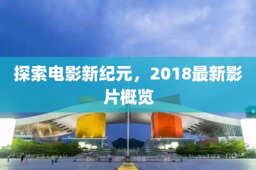 探索電影新紀(jì)元，2018最新影片概覽