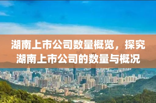 湖南上市公司數(shù)量概覽，探究湖南上市公司的數(shù)量與概況