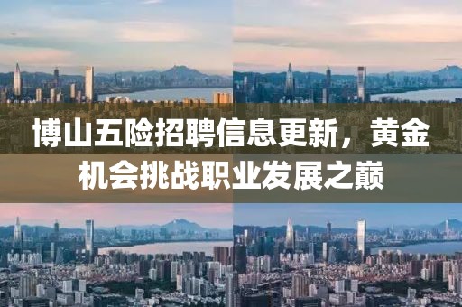 博山五險(xiǎn)招聘信息更新，黃金機(jī)會(huì)挑戰(zhàn)職業(yè)發(fā)展之巔