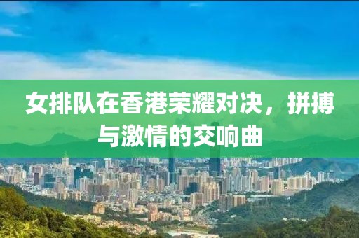 女排隊(duì)在香港榮耀對決，拼搏與激情的交響曲