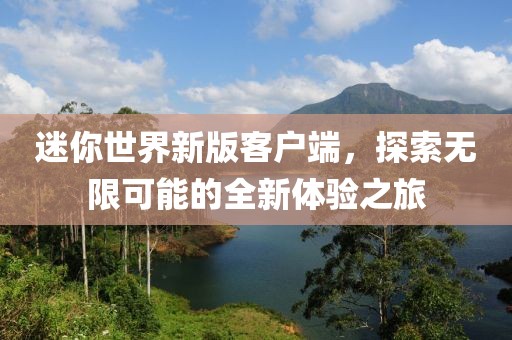 迷你世界新版客戶端，探索無限可能的全新體驗之旅