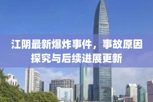 江陰最新爆炸事件，事故原因探究與后續(xù)進(jìn)展更新