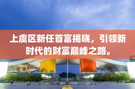上虞區(qū)新任首富揭曉，引領新時代的財富巔峰之路。