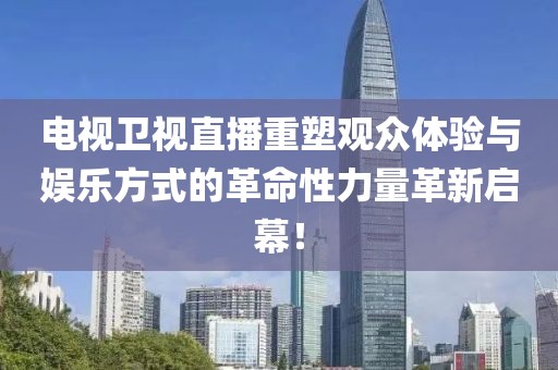 電視衛(wèi)視直播重塑觀眾體驗(yàn)與娛樂(lè)方式的革命性力量革新啟幕！