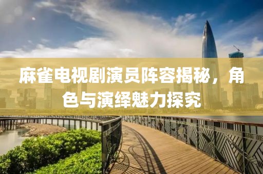 麻雀電視劇演員陣容揭秘，角色與演繹魅力探究