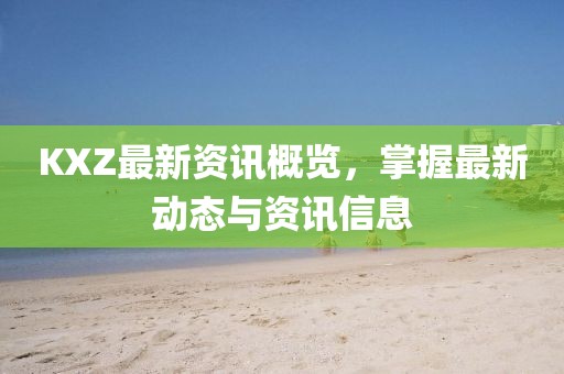 KXZ最新資訊概覽，掌握最新動態(tài)與資訊信息