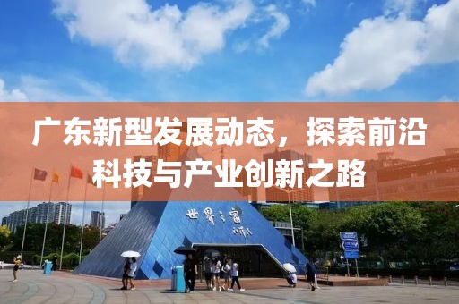 廣東新型發(fā)展動態(tài)，探索前沿科技與產(chǎn)業(yè)創(chuàng)新之路