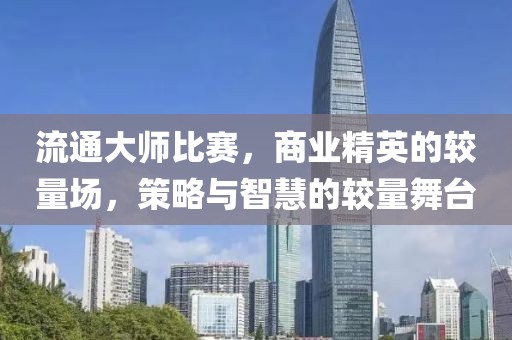 流通大師比賽，商業(yè)精英的較量場，策略與智慧的較量舞臺