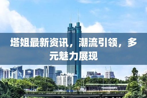 塔姐最新資訊，潮流引領(lǐng)，多元魅力展現(xiàn)