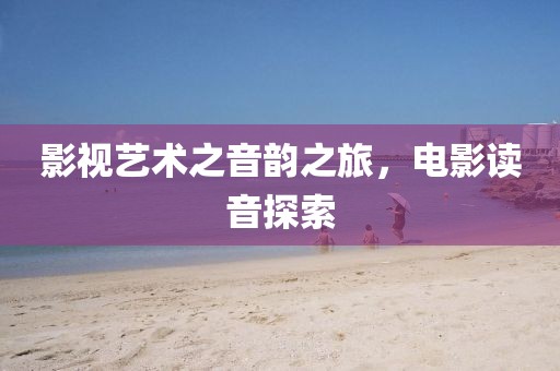 影視藝術之音韻之旅，電影讀音探索