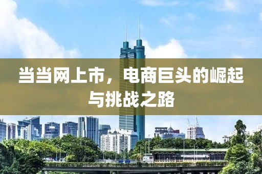 當(dāng)當(dāng)網(wǎng)上市，電商巨頭的崛起與挑戰(zhàn)之路