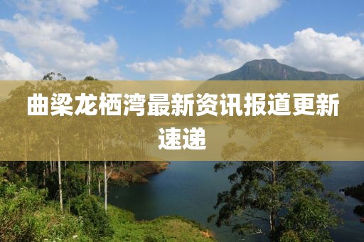 曲梁龍棲灣最新資訊報道更新速遞
