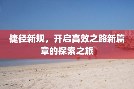 捷徑新規(guī)，開啟高效之路新篇章的探索之旅
