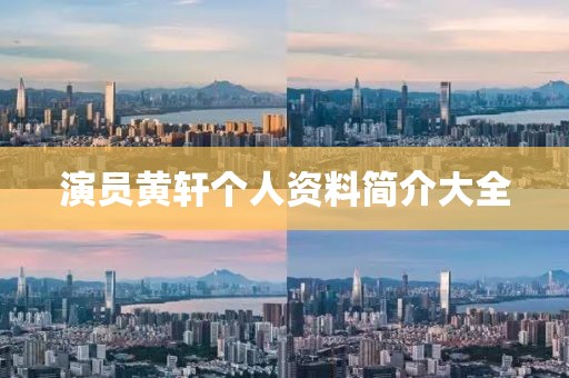 演員黃軒個(gè)人資料簡(jiǎn)介大全
