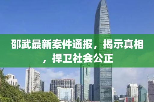 邵武最新案件通報，揭示真相，捍衛(wèi)社會公正