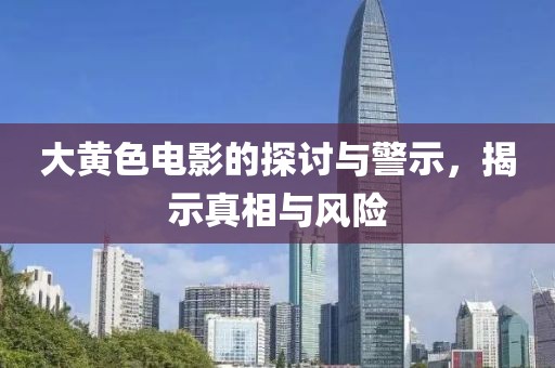大黃色電影的探討與警示，揭示真相與風(fēng)險