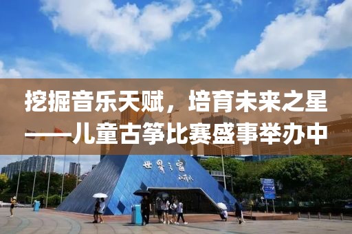 挖掘音樂天賦，培育未來之星——兒童古箏比賽盛事舉辦中