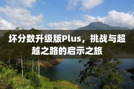 壞分?jǐn)?shù)升級版Plus，挑戰(zhàn)與超越之路的啟示之旅