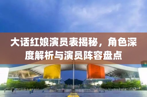 大話紅娘演員表揭秘，角色深度解析與演員陣容盤點(diǎn)