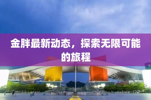 金胖最新動態(tài)，探索無限可能的旅程