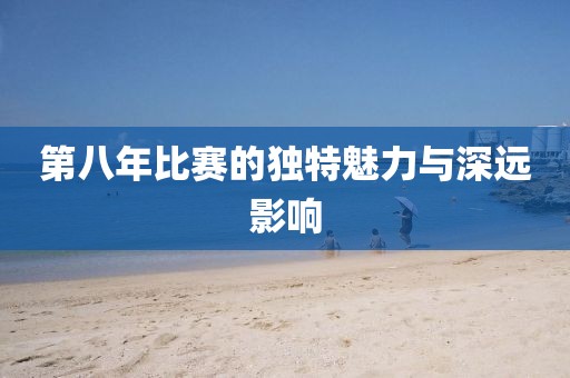 第八年比賽的獨(dú)特魅力與深遠(yuǎn)影響