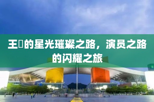 王玥的星光璀璨之路，演員之路的閃耀之旅