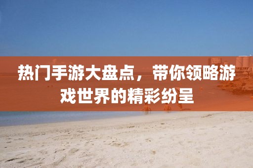 熱門手游大盤點，帶你領(lǐng)略游戲世界的精彩紛呈