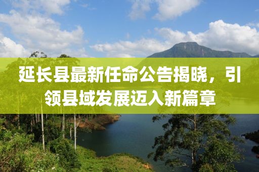 延長縣最新任命公告揭曉，引領(lǐng)縣域發(fā)展邁入新篇章