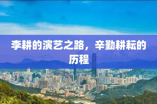 李耕的演藝之路，辛勤耕耘的歷程