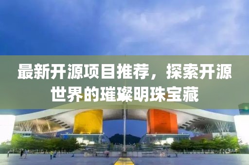 最新開源項目推薦，探索開源世界的璀璨明珠寶藏