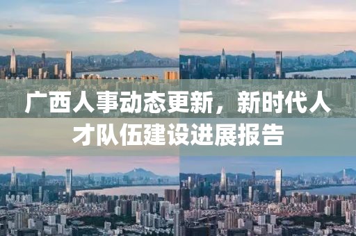 廣西人事動態(tài)更新，新時代人才隊伍建設進展報告
