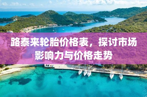路泰來輪胎價格表，探討市場影響力與價格走勢