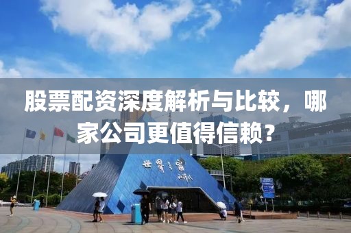 股票配資深度解析與比較，哪家公司更值得信賴？