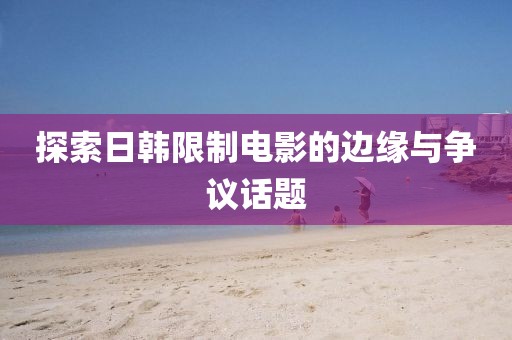 探索日韓限制電影的邊緣與爭議話題