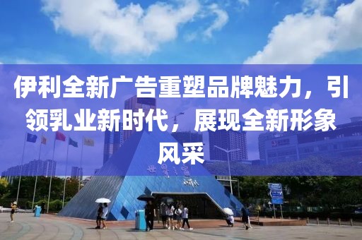 伊利全新廣告重塑品牌魅力，引領(lǐng)乳業(yè)新時代，展現(xiàn)全新形象風(fēng)采