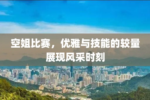 空姐比賽，優(yōu)雅與技能的較量展現(xiàn)風(fēng)采時(shí)刻