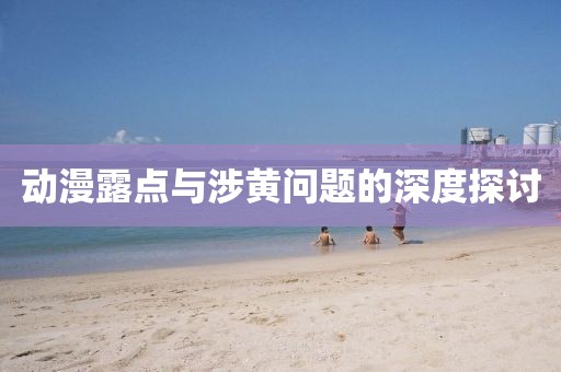 動漫露點(diǎn)與涉黃問題的深度探討
