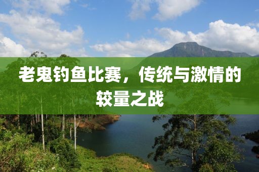 老鬼釣魚比賽，傳統(tǒng)與激情的較量之戰(zhàn)