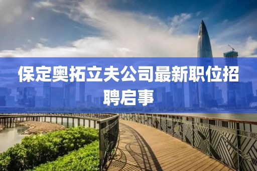保定奧拓立夫公司最新職位招聘啟事