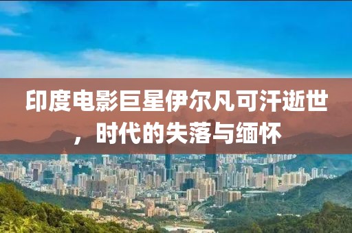 印度電影巨星伊爾凡可汗逝世，時代的失落與緬懷