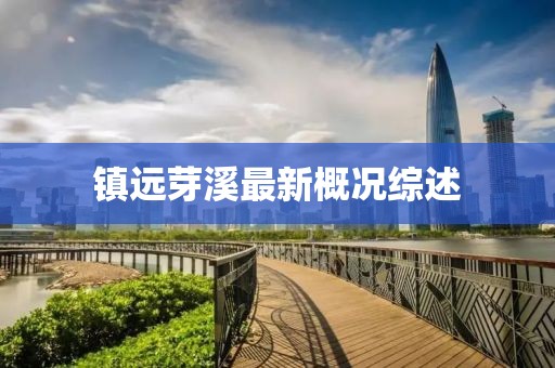 鎮(zhèn)遠(yuǎn)芽溪最新概況綜述