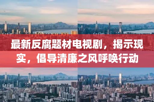 最新反腐題材電視劇，揭示現(xiàn)實(shí)，倡導(dǎo)清廉之風(fēng)呼喚行動(dòng)