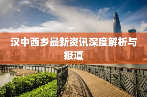 漢中西鄉(xiāng)最新資訊深度解析與報(bào)道