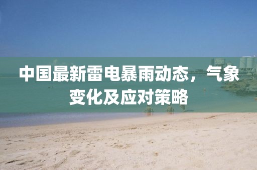中國(guó)最新雷電暴雨動(dòng)態(tài)，氣象變化及應(yīng)對(duì)策略