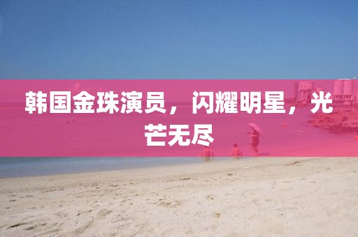 韓國金珠演員，閃耀明星，光芒無盡