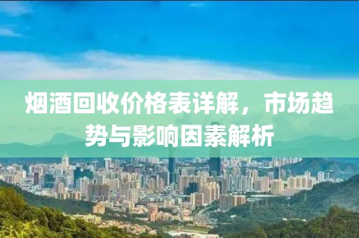 煙酒回收價格表詳解，市場趨勢與影響因素解析